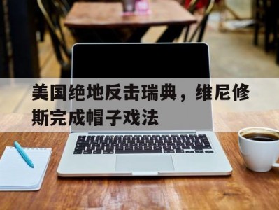 开云体育官网-包含美国绝地反击瑞典，维尼修斯完成帽子戏法的词条