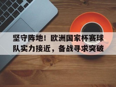 开云官网-包含坚守阵地!欧洲国家杯赛球队实力接近,备战寻求突破的词条
