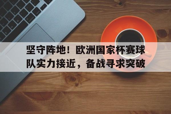 包含坚守阵地！欧洲国家杯赛球队实力接近，备战寻求突破的词条