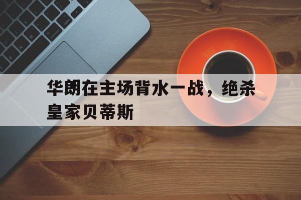 包含华朗在主场背水一战，绝杀皇家贝蒂斯的词条